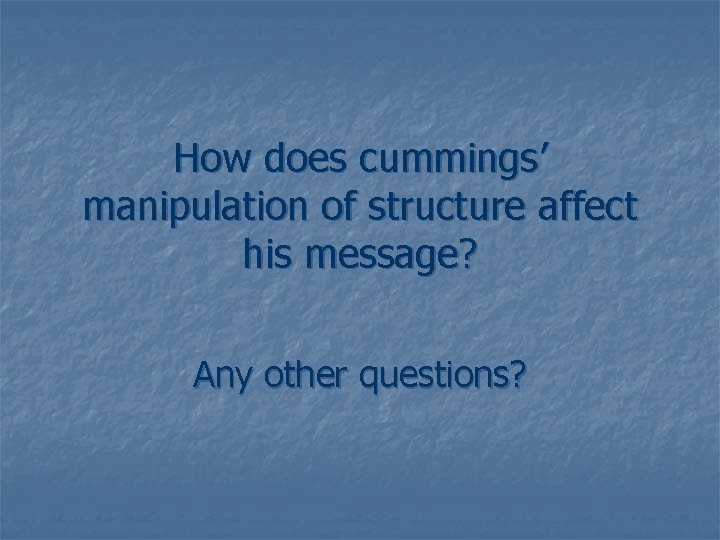 How does cummings’ manipulation of structure affect his message? Any other questions? 