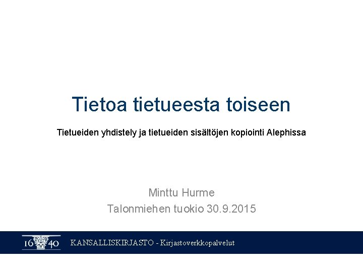 Tietoa tietueesta toiseen Tietueiden yhdistely ja tietueiden sisältöjen kopiointi Alephissa Minttu Hurme Talonmiehen tuokio