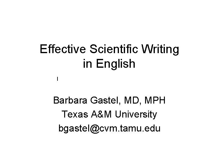 Effective Scientific Writing in English I Barbara Gastel, MD, MPH Texas A&M University bgastel@cvm.