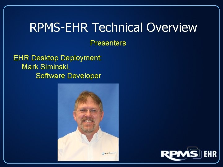 RPMS-EHR Technical Overview Presenters EHR Desktop Deployment: Mark Siminski, Software Developer 