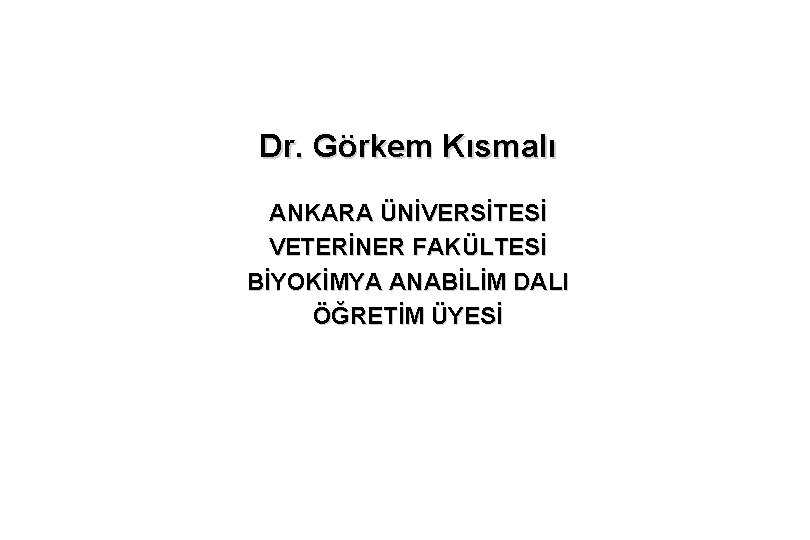 Dr. Görkem Kısmalı ANKARA ÜNİVERSİTESİ VETERİNER FAKÜLTESİ BİYOKİMYA ANABİLİM DALI ÖĞRETİM ÜYESİ 