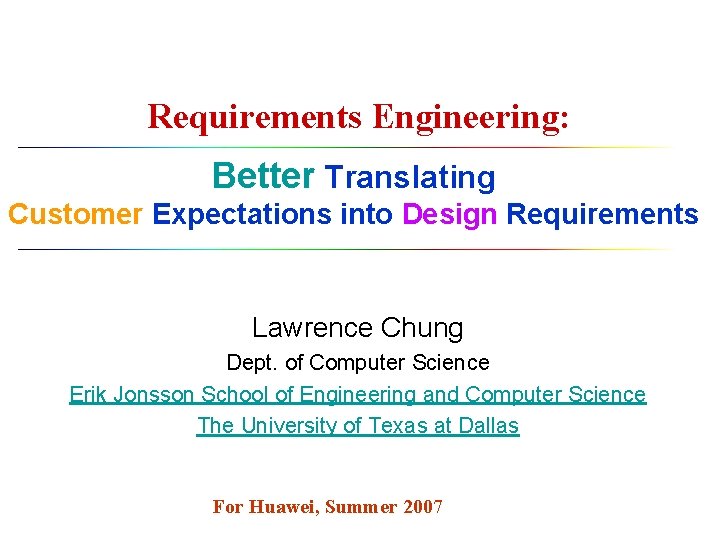 Requirements Engineering: Better Translating Customer Expectations into Design Requirements Lawrence Chung Dept. of Computer