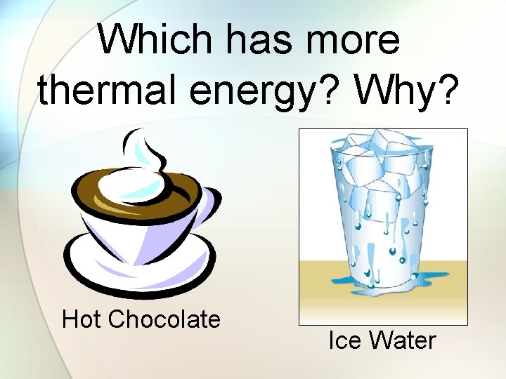 Which has more thermal energy? Why? Hot Chocolate Ice Water 