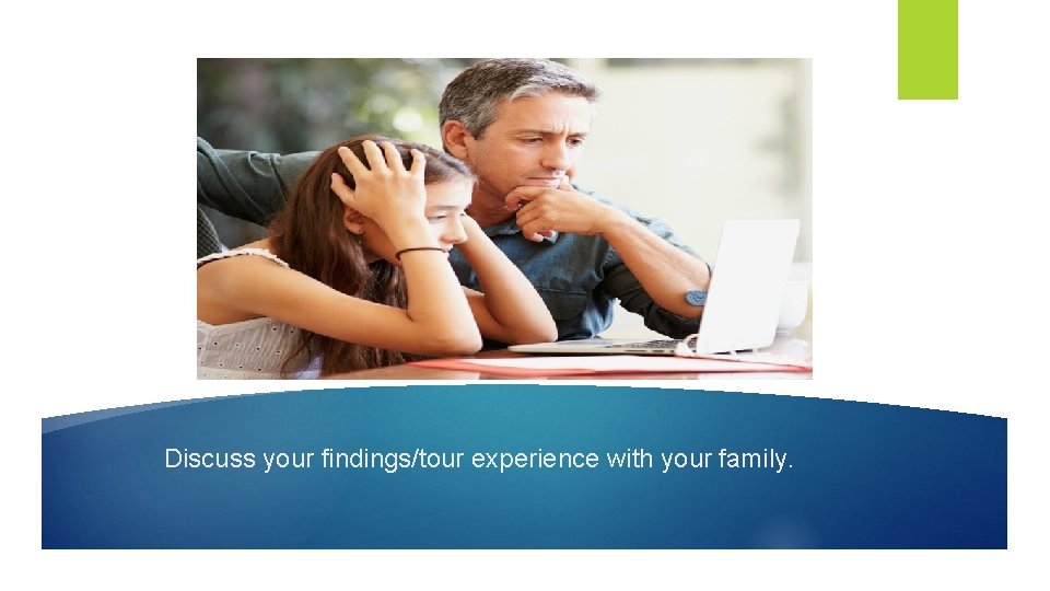 Discuss your findings/tour experience with your family. 