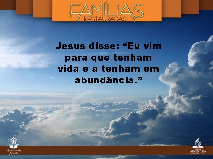 Jesus disse: “Eu vim para que tenham vida e a tenham em abundância. ”