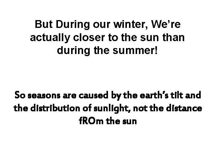 But During our winter, We’re actually closer to the sun than during the summer!
