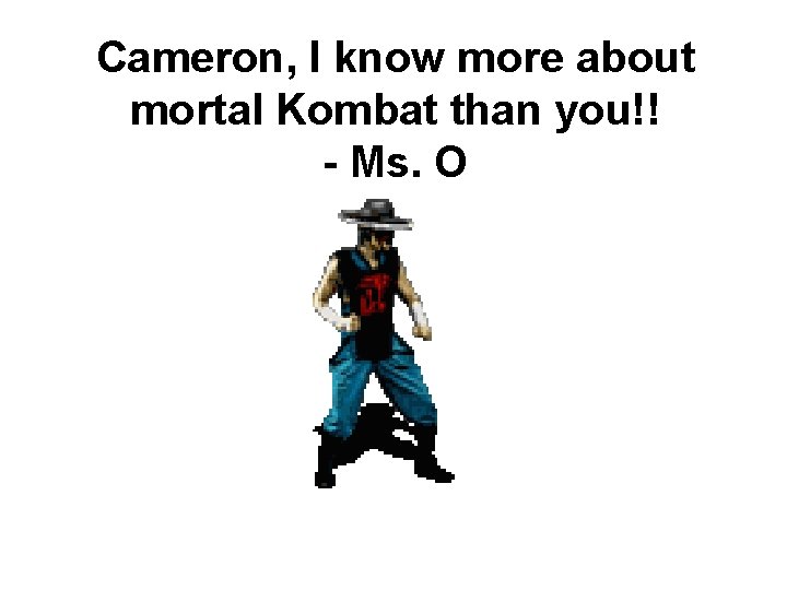 Cameron, I know more about mortal Kombat than you!! - Ms. O 