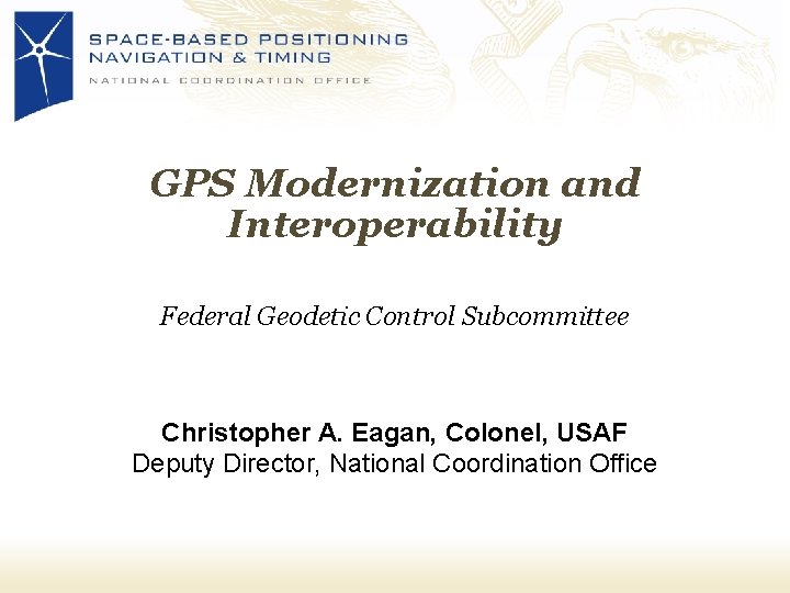 GPS Modernization and Interoperability Federal Geodetic Control Subcommittee Christopher A. Eagan, Colonel, USAF Deputy