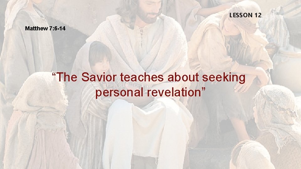 LESSON 12 Matthew 7: 6 -14 “The Savior teaches about seeking personal revelation” 