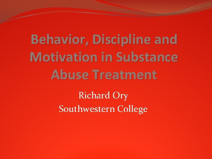 Behavior, Discipline and Motivation in Substance Abuse Treatment Richard Ory Southwestern College 