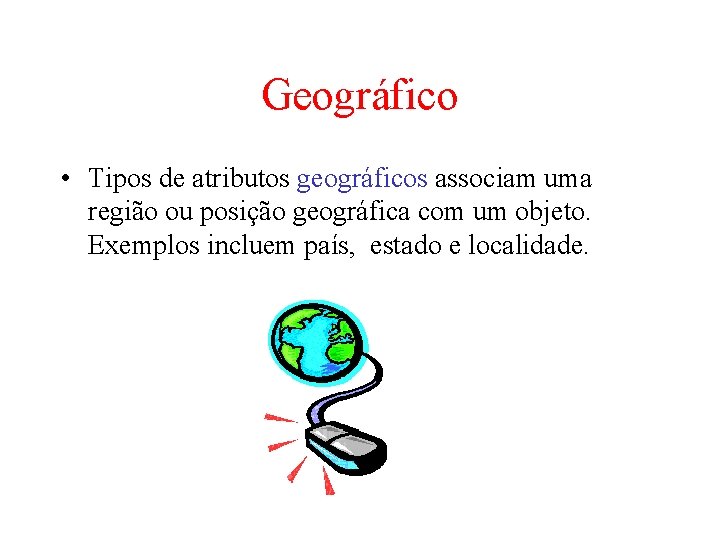Geográfico • Tipos de atributos geográficos associam uma região ou posição geográfica com um Geográfico • Tipos de atributos geográficos associam uma região ou posição geográfica com um