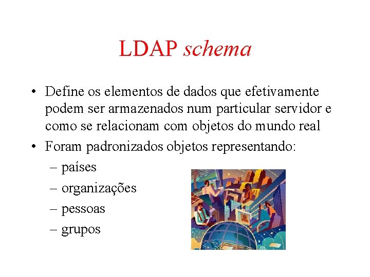 LDAP schema • Define os elementos de dados que efetivamente podem ser armazenados num LDAP schema • Define os elementos de dados que efetivamente podem ser armazenados num
