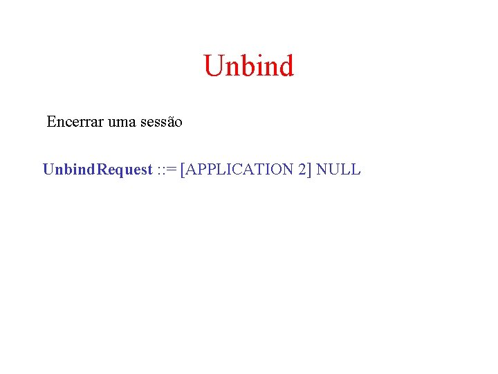 Unbind Encerrar uma sessão Unbind. Request : : = [APPLICATION 2] NULL 