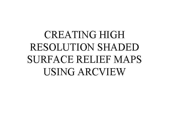 CREATING HIGH RESOLUTION SHADED SURFACE RELIEF MAPS USING ARCVIEW CREATING HIGH RESOLUTION SHADED SURFACE RELIEF MAPS USING ARCVIEW
