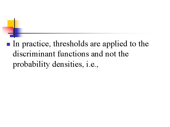 n In practice, thresholds are applied to the discriminant functions and not the probability