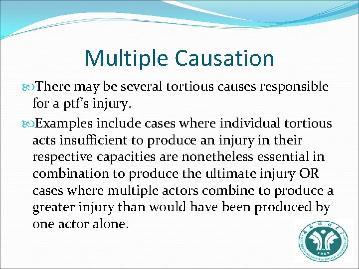 Multiple Causation There may be several tortious causes responsible for a ptf’s injury. Examples