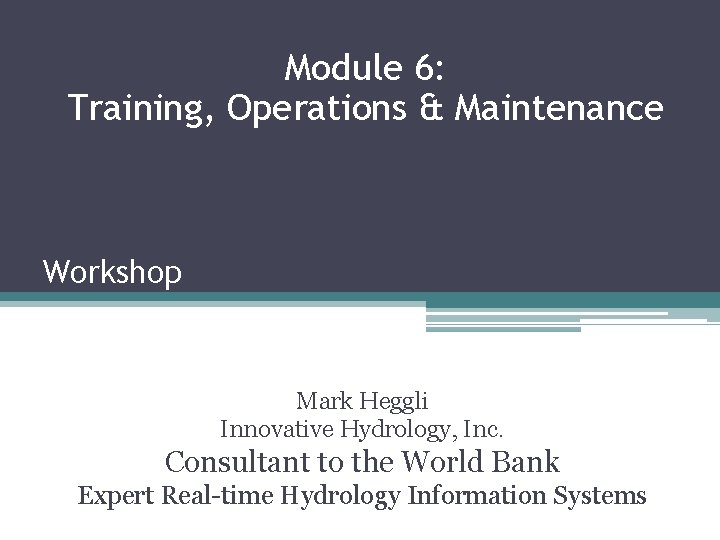 Module 6: Training, Operations & Maintenance Workshop Mark Heggli Innovative Hydrology, Inc. Consultant to