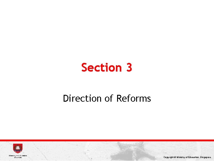 Section 3 Direction of Reforms Copyright © Ministry of Education, Singapore. 