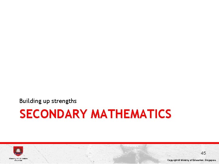 Building up strengths SECONDARY MATHEMATICS 45 Copyright © Ministry of Education, Singapore. 