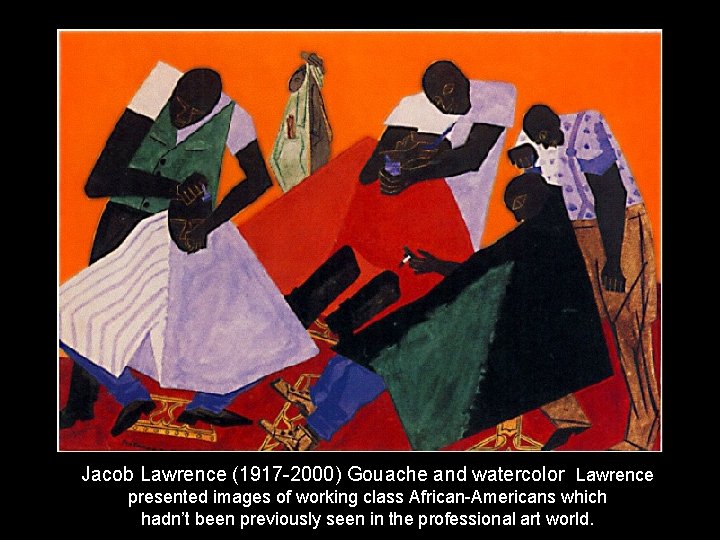 Jacob Lawrence (1917 -2000) Gouache and watercolor Lawrence presented images of working class African-Americans