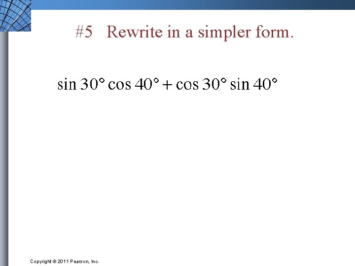 #5 Rewrite in a simpler form. Copyright © 2011 Pearson, Inc. 