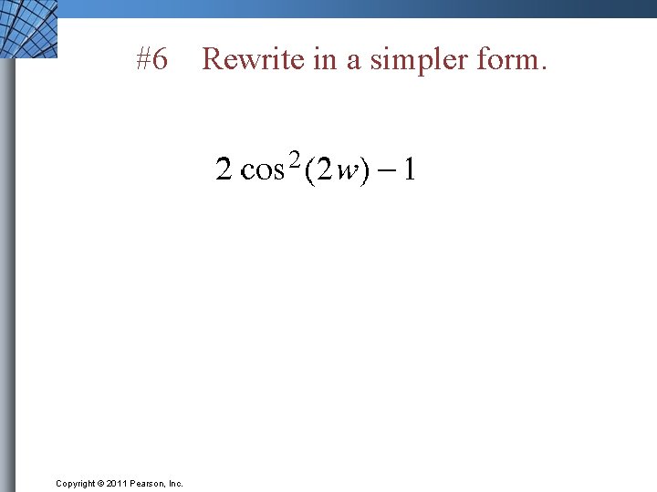 #6 Copyright © 2011 Pearson, Inc. Rewrite in a simpler form. 