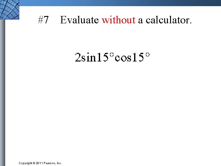 #7 Evaluate without a calculator. Copyright © 2011 Pearson, Inc. 