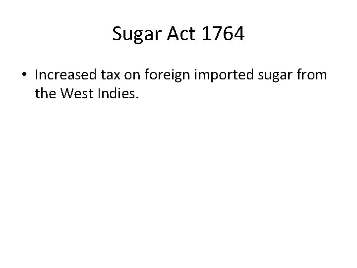 Sugar Act 1764 • Increased tax on foreign imported sugar from the West Indies.