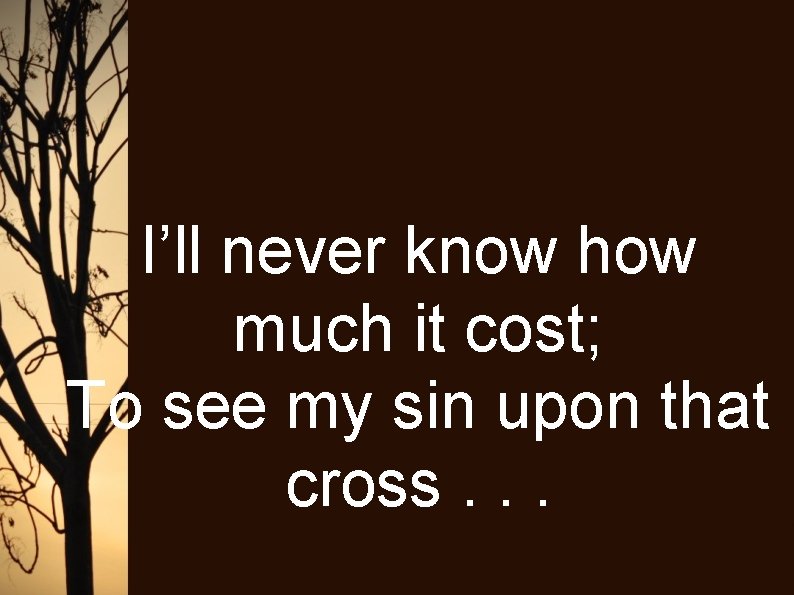 I’ll never know how much it cost; To see my sin upon that cross.