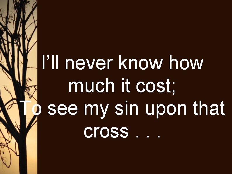 I’ll never know how much it cost; To see my sin upon that cross.