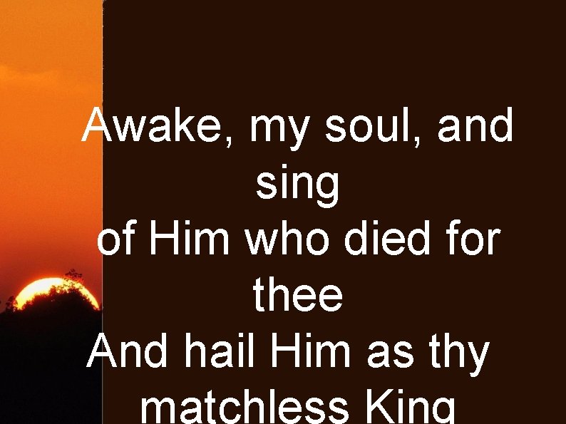 Awake, my soul, and sing of Him who died for thee And hail Him