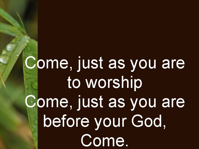 Come, just as you are to worship Come, just as you are before your