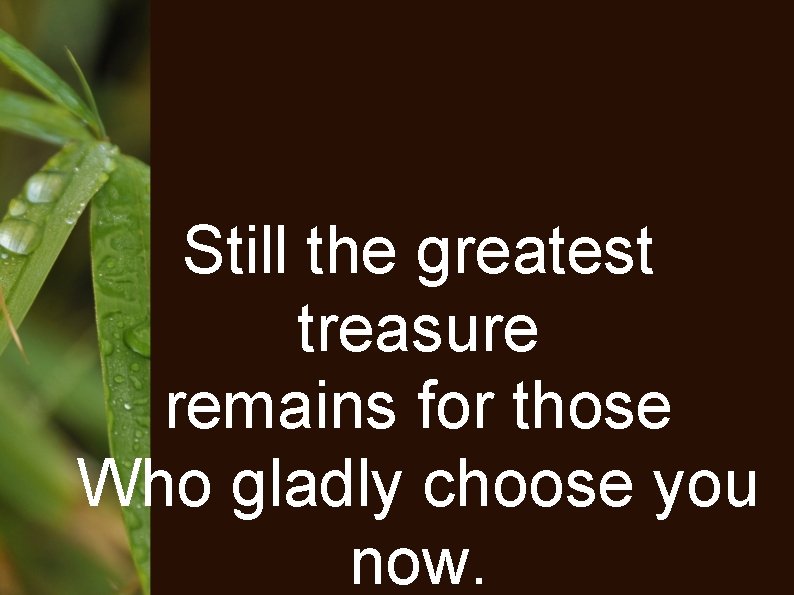 Still the greatest treasure remains for those Who gladly choose you now. 