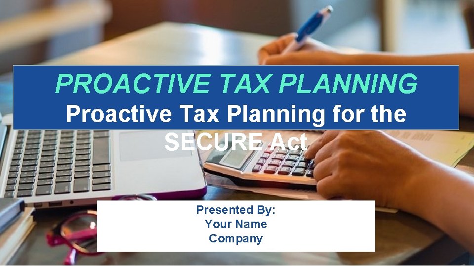 PROACTIVE TAX PLANNING Proactive Tax Planning for the SECURE Act Presented By: Your Name