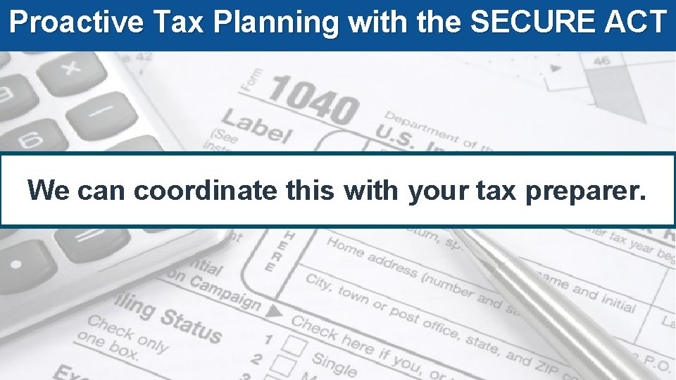 Proactive Tax Planning with the SECURE ACT We can coordinate this with your tax