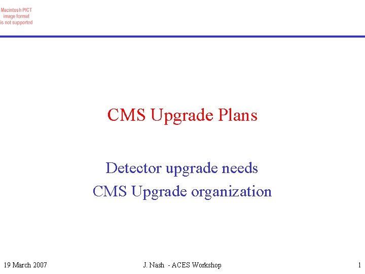 CMS Upgrade Plans Detector upgrade needs CMS Upgrade organization 19 March 2007 J. Nash