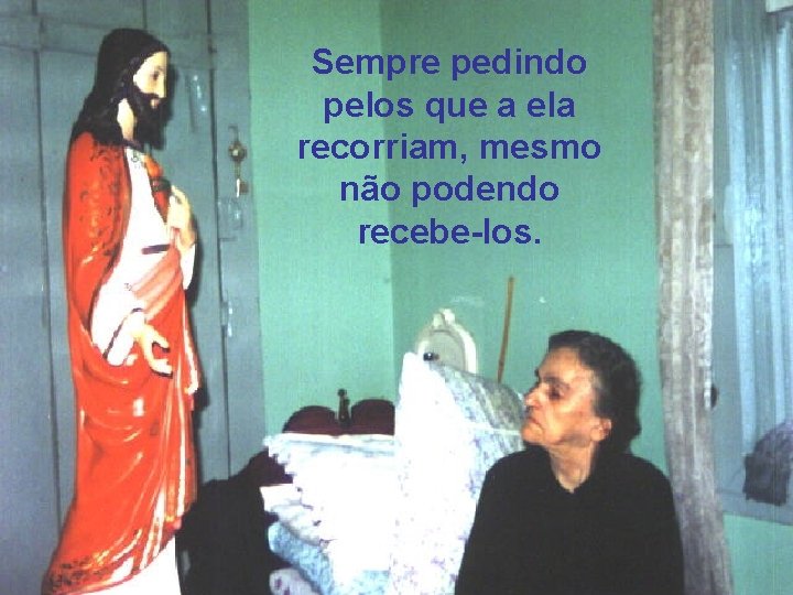 Sempre pedindo pelos que a ela recorriam, mesmo não podendo recebe-los. 