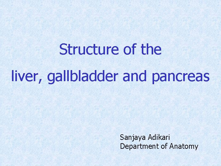 Structure of the liver, gallbladder and pancreas Sanjaya Adikari Department of Anatomy 