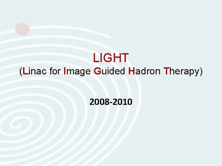 LIGHT (Linac for Image Guided Hadron Therapy) 2008 -2010 LIGHT (Linac for Image Guided Hadron Therapy) 2008 -2010