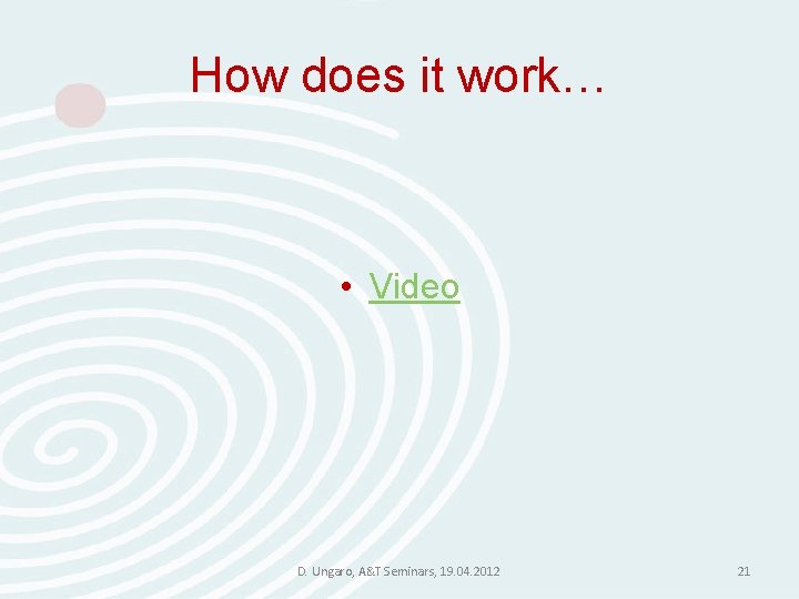 How does it work… • Video D. Ungaro, A&T Seminars, 19. 04. 2012 21 How does it work… • Video D. Ungaro, A&T Seminars, 19. 04. 2012 21