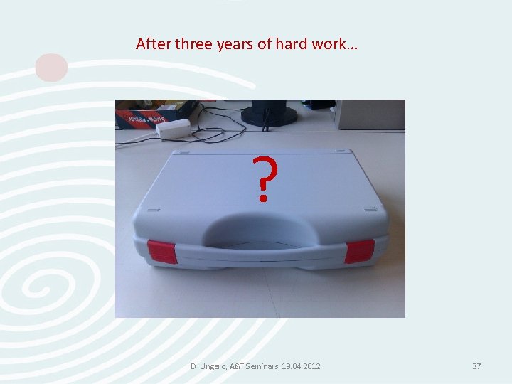 After three years of hard work… ? D. Ungaro, A&T Seminars, 19. 04. 2012 After three years of hard work… ? D. Ungaro, A&T Seminars, 19. 04. 2012