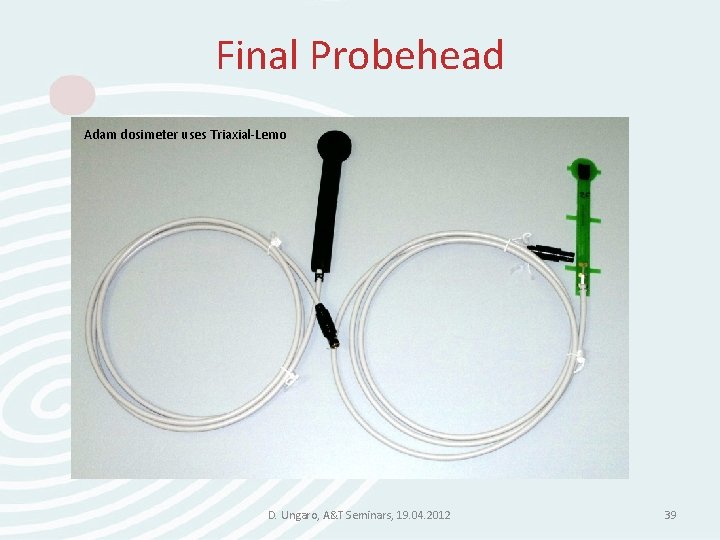 Final Probehead Adam dosimeter uses Triaxial-Lemo D. Ungaro, A&T Seminars, 19. 04. 2012 39 Final Probehead Adam dosimeter uses Triaxial-Lemo D. Ungaro, A&T Seminars, 19. 04. 2012 39
