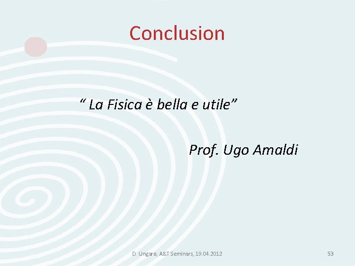 Conclusion “ La Fisica è bella e utile” Prof. Ugo Amaldi D. Ungaro, A&T Conclusion “ La Fisica è bella e utile” Prof. Ugo Amaldi D. Ungaro, A&T
