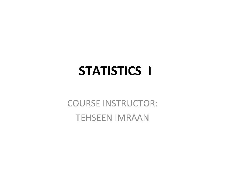 STATISTICS I COURSE INSTRUCTOR: TEHSEEN IMRAAN 