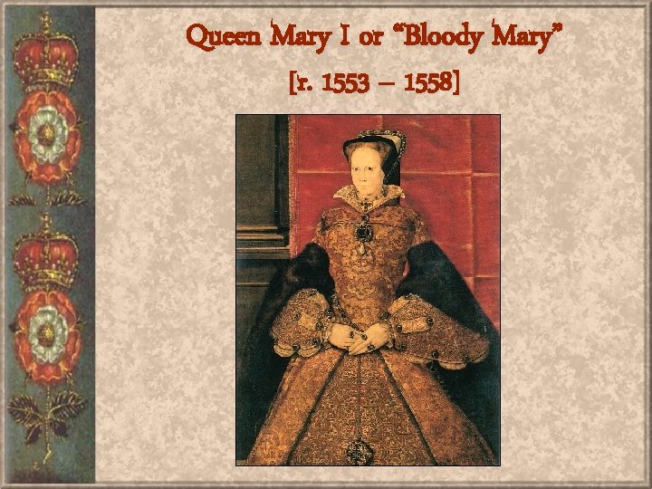 Queen Mary I or “Bloody Mary” [r. 1553 – 1558] 