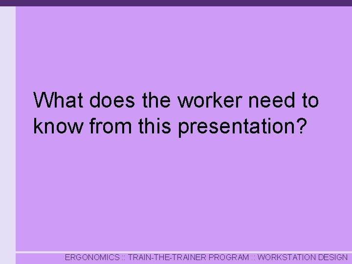 What does the worker need to know from this presentation? ERGONOMICS : : TRAIN-THE-TRAINER