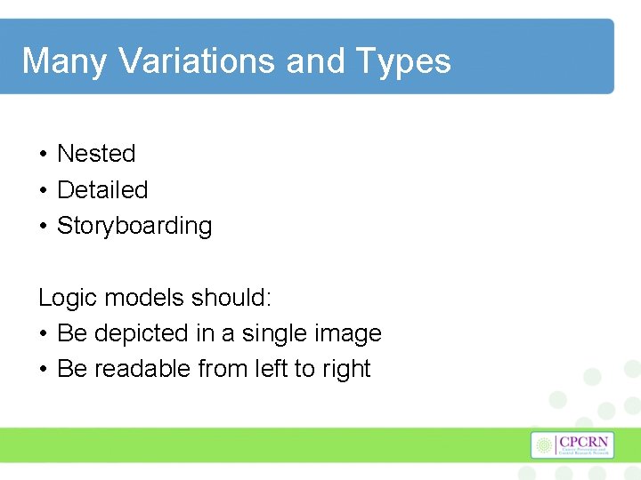 Many Variations and Types • Nested • Detailed • Storyboarding Logic models should: •