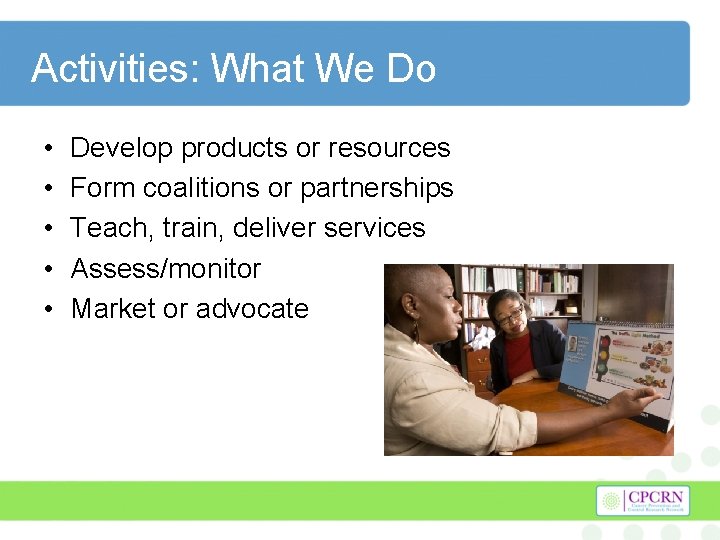 Activities: What We Do • • • Develop products or resources Form coalitions or