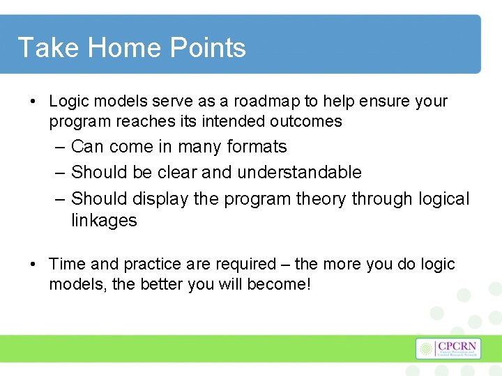 Take Home Points • Logic models serve as a roadmap to help ensure your