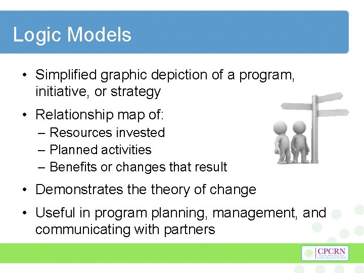 Logic Models • Simplified graphic depiction of a program, initiative, or strategy • Relationship
